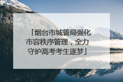 烟台市城管局强化市容秩序管理，全力守护高考考生逐梦