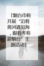 烟台市将开展“沿着黄河遇见海，跟着考卷游烟台”主题活动