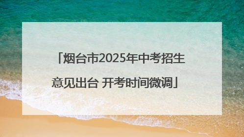 烟台市2025年中考招生意见出台 开考时间微调