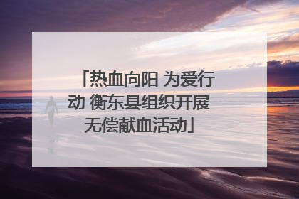 热血向阳 为爱行动 衡东县组织开展无偿献血活动
