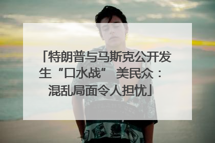 特朗普与马斯克公开发生“口水战” 美民众：混乱局面令人担忧