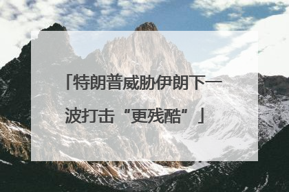 特朗普威胁伊朗下一波打击“更残酷”