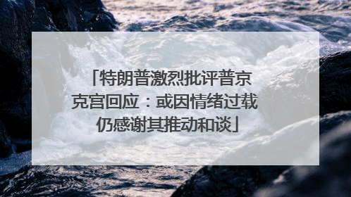 特朗普激烈批评普京 克宫回应：或因情绪过载 仍感谢其推动和谈