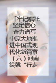 牢记嘱托 坚定信心 奋力谱写中原大地推进中国式现代化新篇章（六）河南绘就“行走河南·读懂中国”新画卷丨牢记嘱托谱新篇