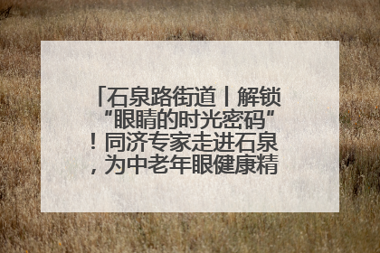 石泉路街道丨解锁“眼睛的时光密码”！同济专家走进石泉，为中老年眼健康精准“护航”