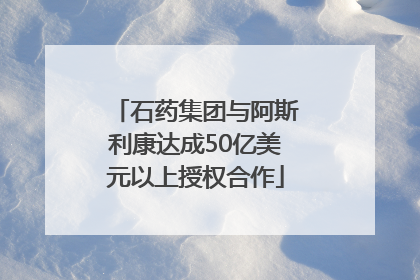 石药集团与阿斯利康达成50亿美元以上授权合作