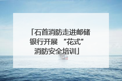 石首消防走进邮储银行开展 “花式”消防安全培训