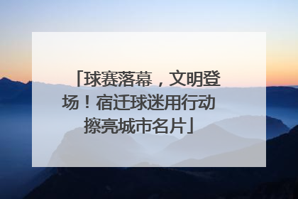 球赛落幕，文明登场！宿迁球迷用行动擦亮城市名片