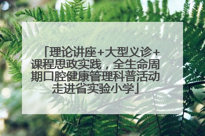 理论讲座+大型义诊+课程思政实践，全生命周期口腔健康管理科普活动走进省实验小学