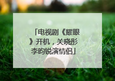 电视剧《耀眼》开机，关晓彤李昀锐演情侣