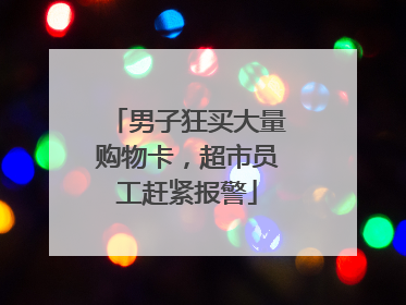 男子狂买大量购物卡，超市员工赶紧报警
