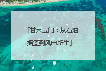 甘肃玉门：从石油摇篮到风电新生
