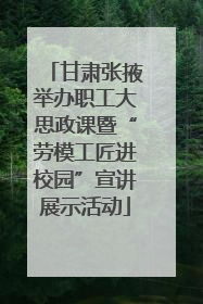 甘肃张掖举办职工大思政课暨“劳模工匠进校园”宣讲展示活动
