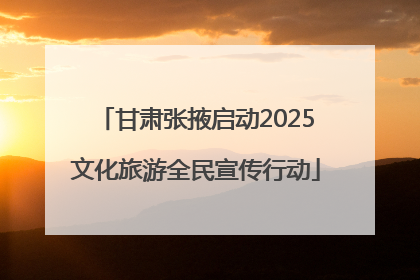 甘肃张掖启动2025文化旅游全民宣传行动