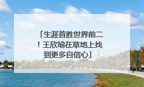 生涯首胜世界前二！王欣瑜在草地上找到更多自信心