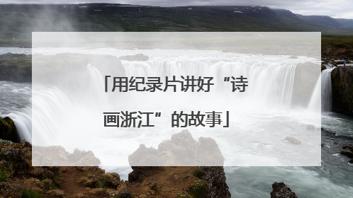 用纪录片讲好“诗画浙江”的故事
