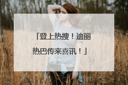 登上热搜！迪丽热巴传来喜讯！