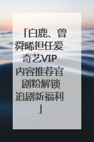 白鹿、曾舜晞担任爱奇艺VIP内容推荐官 剧粉解锁追剧新福利