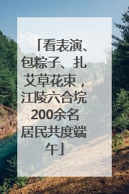 看表演、包粽子、扎艾草花束，江陵六合垸200余名居民共度端午