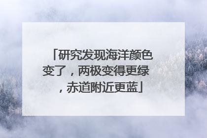 研究发现海洋颜色变了，两极变得更绿，赤道附近更蓝