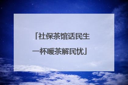 社保茶馆话民生 一杯暖茶解民忧
