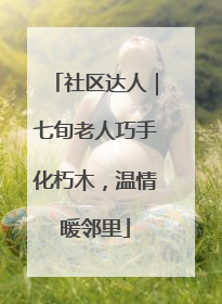 社区达人｜七旬老人巧手化朽木，温情暖邻里