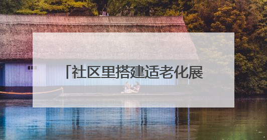 社区里搭建适老化展示区，居民在家门口即可“一站式”体验