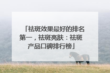 祛斑效果最好的排名第一，祛斑亮肤：祛斑产品口碑排行榜