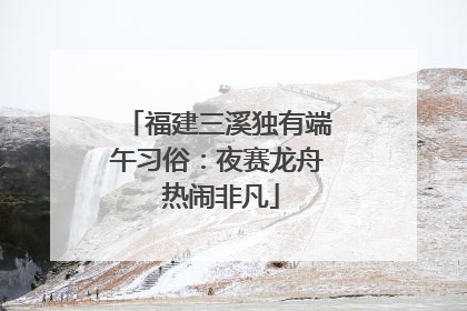 福建三溪独有端午习俗：夜赛龙舟 热闹非凡