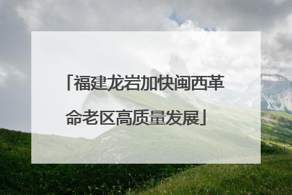 福建龙岩加快闽西革命老区高质量发展