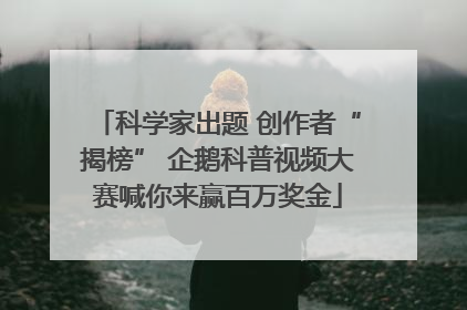 科学家出题 创作者“揭榜” 企鹅科普视频大赛喊你来赢百万奖金