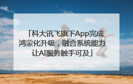 科大讯飞旗下App完成鸿蒙化升级，融合系统能力让AI服务触手可及