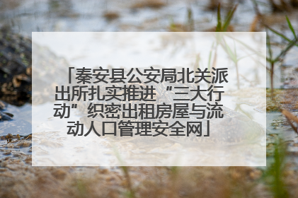秦安县公安局北关派出所扎实推进“三大行动”织密出租房屋与流动人口管理安全网
