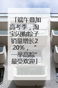 端午叠加高考季，淘宝闪购粽子销量增长220%，“一举高粽”最受欢迎