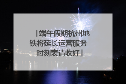 端午假期杭州地铁将延长运营服务 时刻表请收好