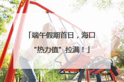 端午假期首日，海口“热力值”拉满！