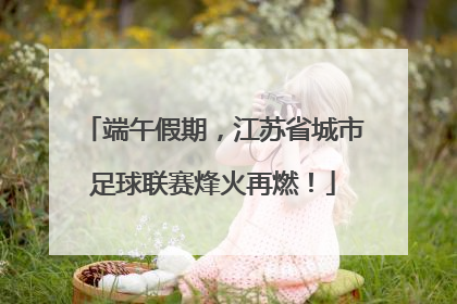 端午假期，江苏省城市足球联赛烽火再燃！