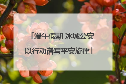 端午假期 冰城公安以行动谱写平安旋律