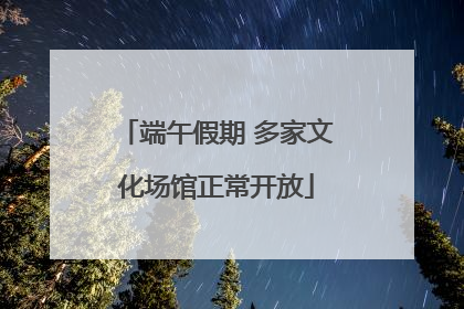 端午假期 多家文化场馆正常开放