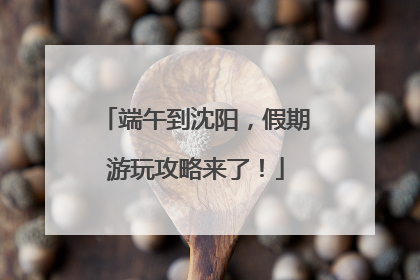 端午到沈阳，假期游玩攻略来了！