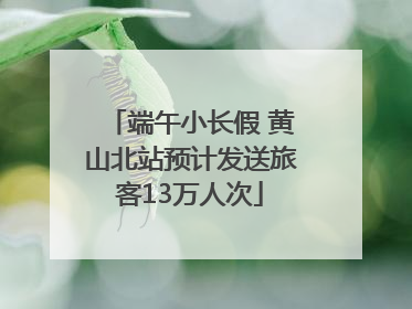 端午小长假 黄山北站预计发送旅客13万人次