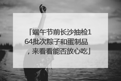 端午节前长沙抽检164批次粽子和蛋制品，来看看能否放心吃