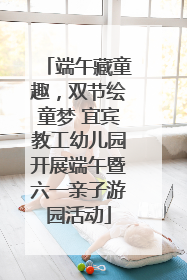 端午藏童趣，双节绘童梦 宜宾教工幼儿园开展端午暨六一亲子游园活动