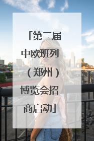 第二届中欧班列（郑州）博览会招商启动