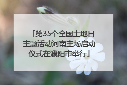第35个全国土地日主题活动河南主场启动仪式在濮阳市举行