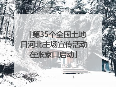 第35个全国土地日河北主场宣传活动在张家口启动