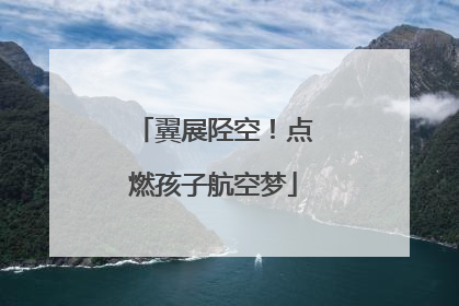 翼展陉空！点燃孩子航空梦