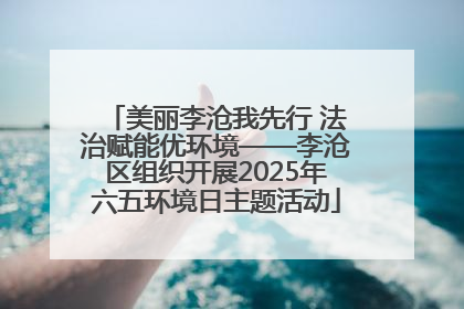 美丽李沧我先行 法治赋能优环境——李沧区组织开展2025年六五环境日主题活动