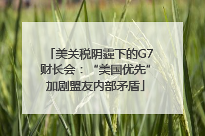美关税阴霾下的G7财长会：“美国优先”加剧盟友内部矛盾