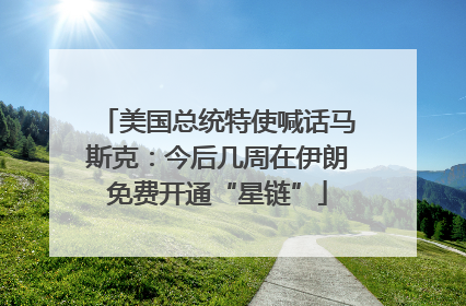 美国总统特使喊话马斯克：今后几周在伊朗免费开通“星链”